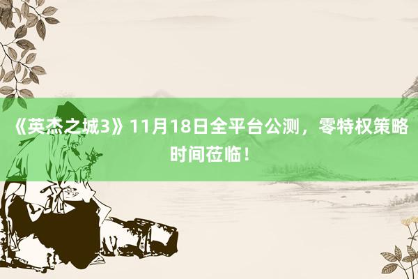 《英杰之城3》11月18日全平台公测，零特权策略时间莅临！