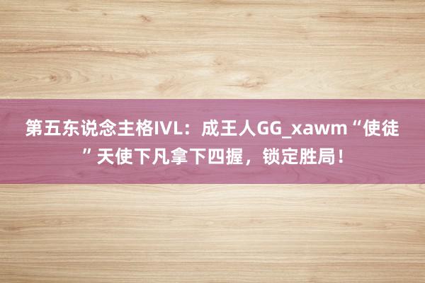 第五东说念主格IVL:成王人GG_xawm“使徒”天使下凡拿下四握,锁定胜局!