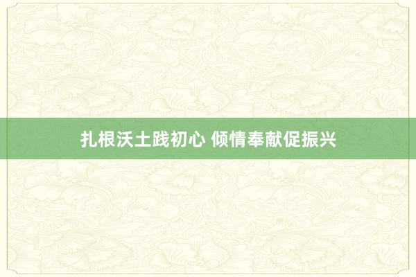 扎根沃土践初心 倾情奉献促振兴